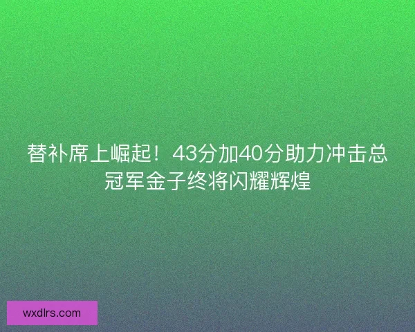 替补席上崛起！43分加40分助力冲击总冠军金子终将闪耀辉煌