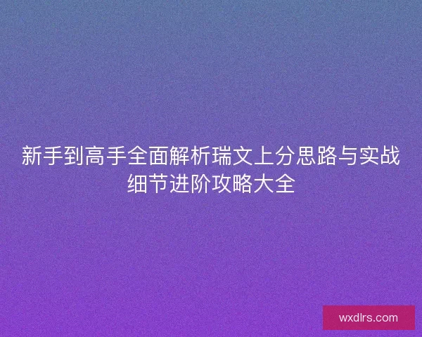 新手到高手全面解析瑞文上分思路与实战细节进阶攻略大全