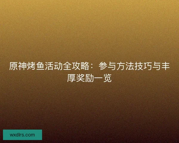 原神烤鱼活动全攻略：参与方法技巧与丰厚奖励一览