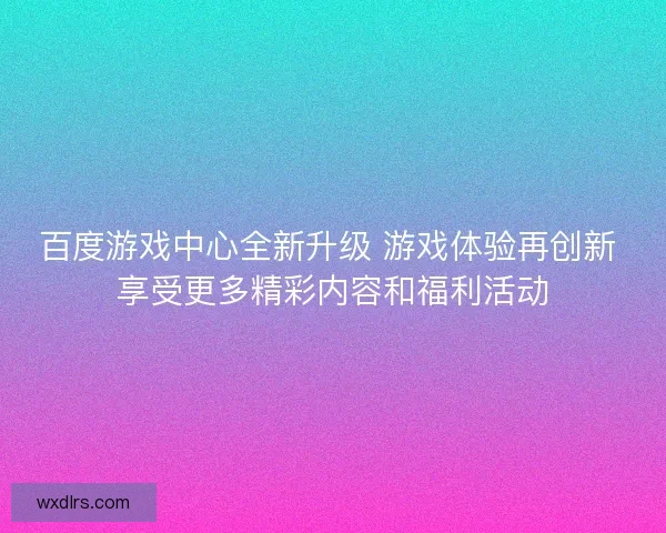 百度游戏中心全新升级 游戏体验再创新 享受更多精彩内容和福利活动