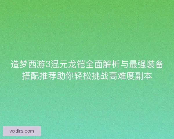 造梦西游3混元龙铠全面解析与最强装备搭配推荐助你轻松挑战高难度副本