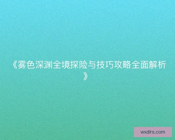 《雾色深渊全境探险与技巧攻略全面解析》