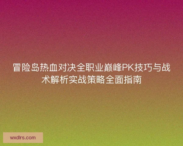 冒险岛热血对决全职业巅峰PK技巧与战术解析实战策略全面指南