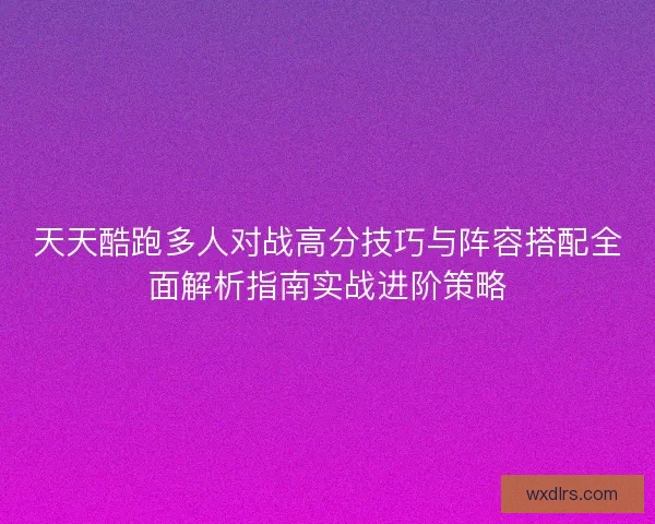 天天酷跑多人对战高分技巧与阵容搭配全面解析指南实战进阶策略