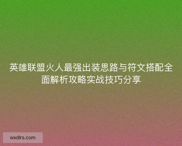 英雄联盟火人最强出装思路与符文搭配全面解析攻略实战技巧分享