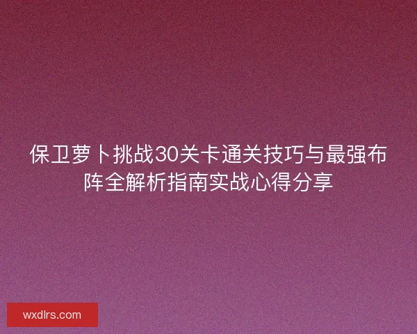 保卫萝卜挑战30关卡通关技巧与最强布阵全解析指南实战心得分享
