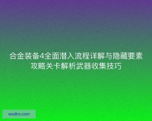 合金装备4全面潜入流程详解与隐藏要素攻略关卡解析武器收集技巧