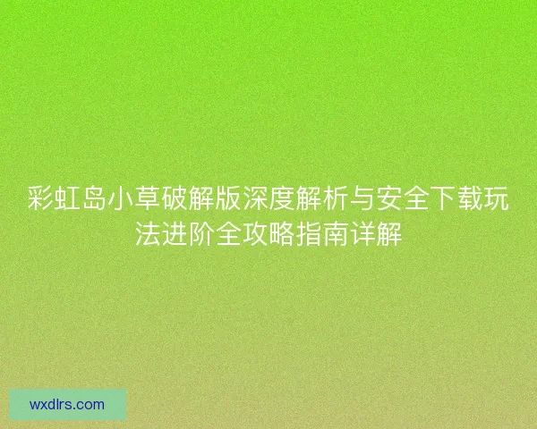 彩虹岛小草破解版深度解析与安全下载玩法进阶全攻略指南详解