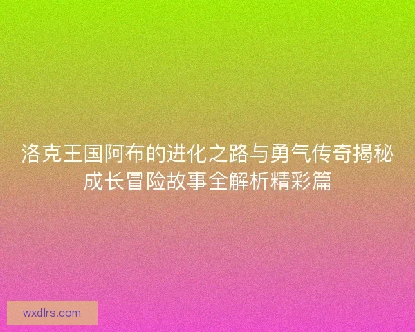 洛克王国阿布的进化之路与勇气传奇揭秘成长冒险故事全解析精彩篇