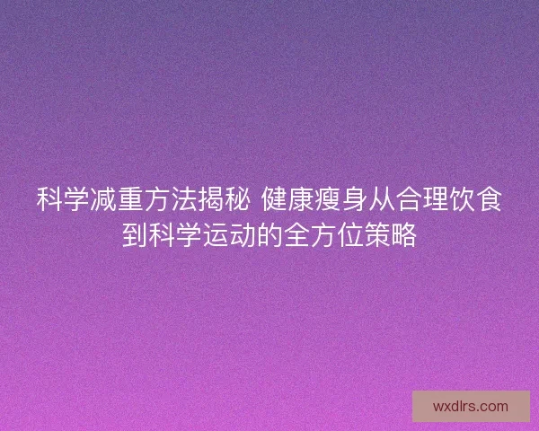 科学减重方法揭秘 健康瘦身从合理饮食到科学运动的全方位策略