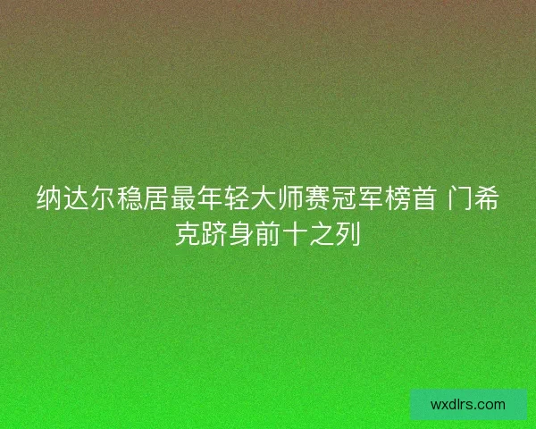 纳达尔稳居最年轻大师赛冠军榜首 门希克跻身前十之列