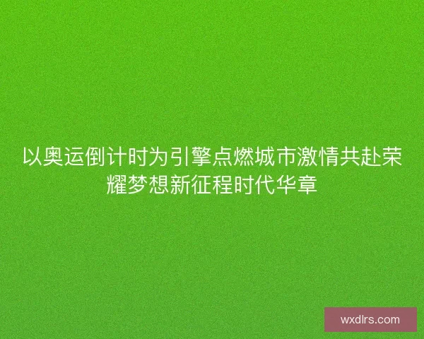 以奥运倒计时为引擎点燃城市激情共赴荣耀梦想新征程时代华章