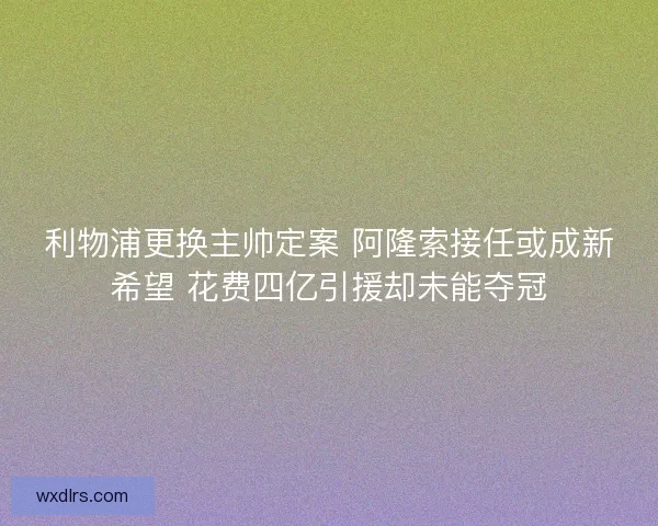 利物浦更换主帅定案 阿隆索接任或成新希望 花费四亿引援却未能夺冠