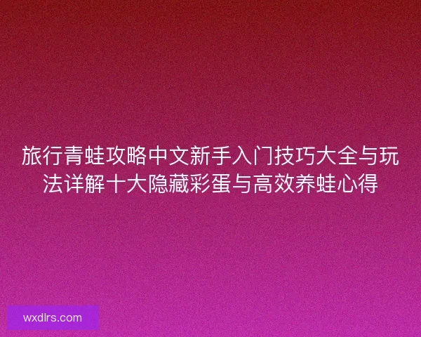 旅行青蛙攻略中文新手入门技巧大全与玩法详解十大隐藏彩蛋与高效养蛙心得