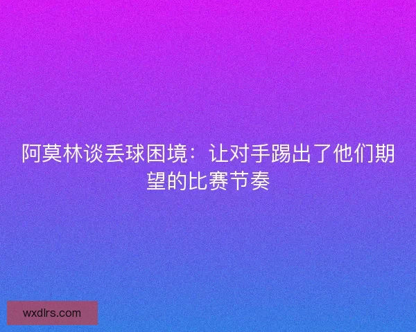 阿莫林谈丢球困境：让对手踢出了他们期望的比赛节奏