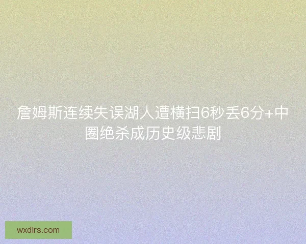 詹姆斯连续失误湖人遭横扫6秒丢6分+中圈绝杀成历史级悲剧