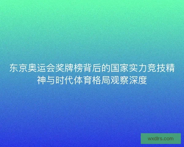 东京奥运会奖牌榜背后的国家实力竞技精神与时代体育格局观察深度
