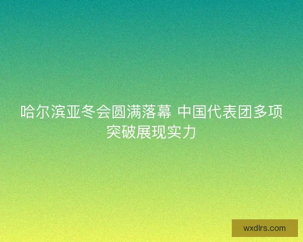 哈尔滨亚冬会圆满落幕 中国代表团多项突破展现实力