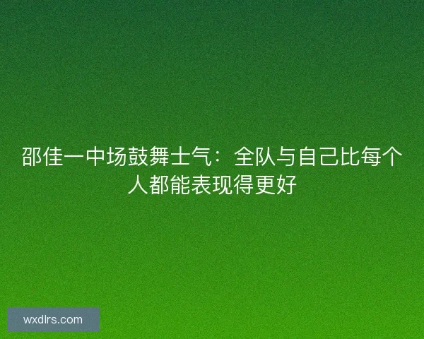 邵佳一中场鼓舞士气：全队与自己比每个人都能表现得更好