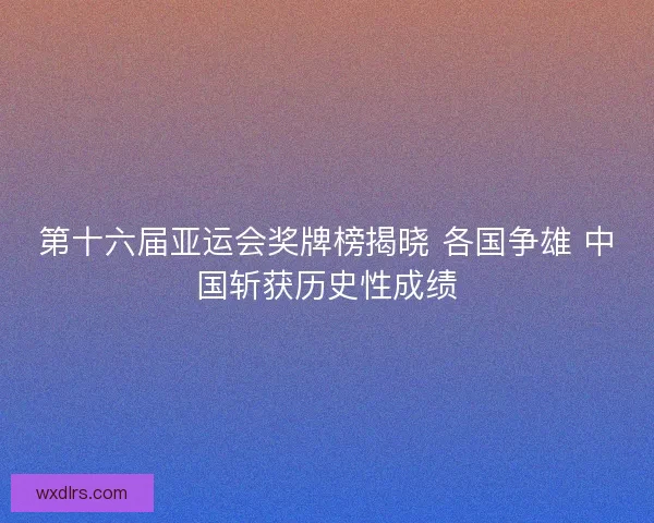 第十六届亚运会奖牌榜揭晓 各国争雄 中国斩获历史性成绩