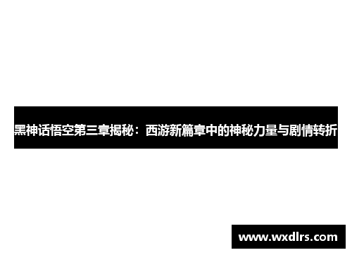 黑神话悟空第三章揭秘：西游新篇章中的神秘力量与剧情转折